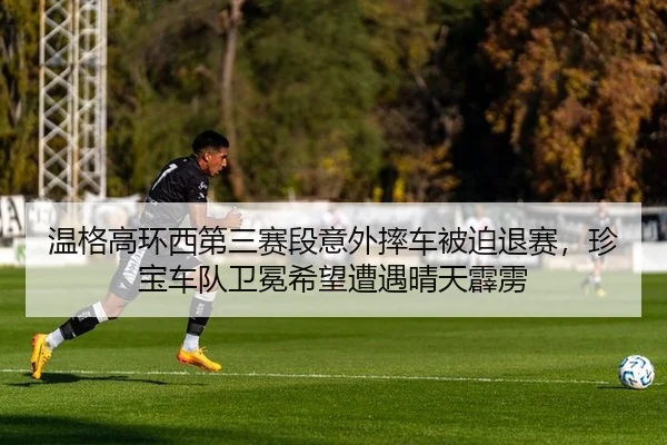 温格高环西第三赛段意外摔车被迫退赛，珍宝车队卫冕希望遭遇晴天霹雳